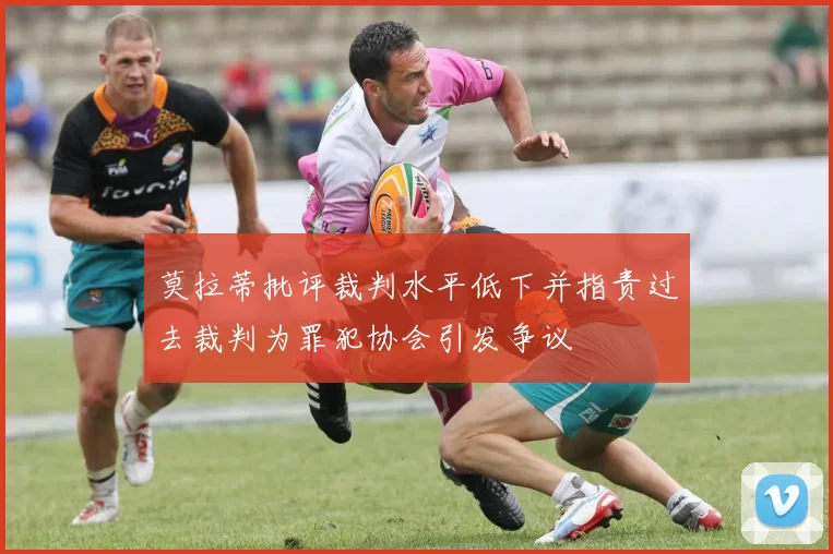莫拉蒂批评裁判水平低下并指责过去裁判为罪犯协会引发争议