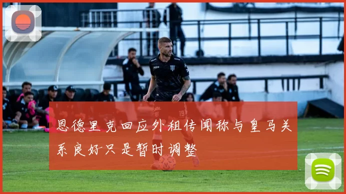 恩德里克回应外租传闻称与皇马关系良好只是暂时调整