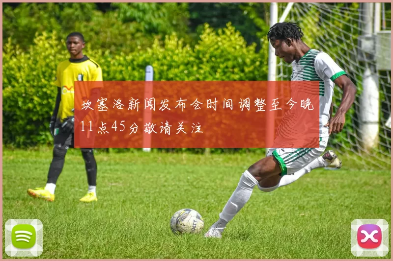 坎塞洛新闻发布会时间调整至今晚11点45分敬请关注