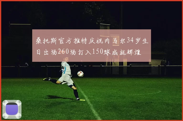 桑托斯官方推特庆祝内马尔34岁生日出场260场打入150球成就辉煌