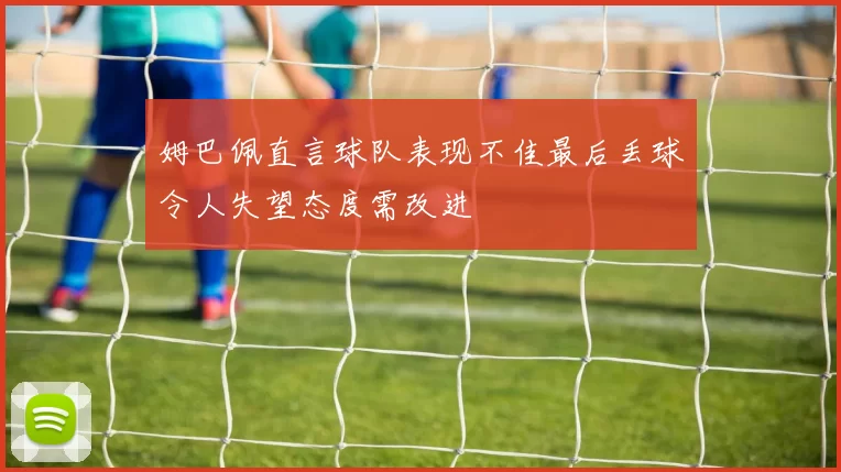 姆巴佩直言球队表现不佳最后丢球令人失望态度需改进