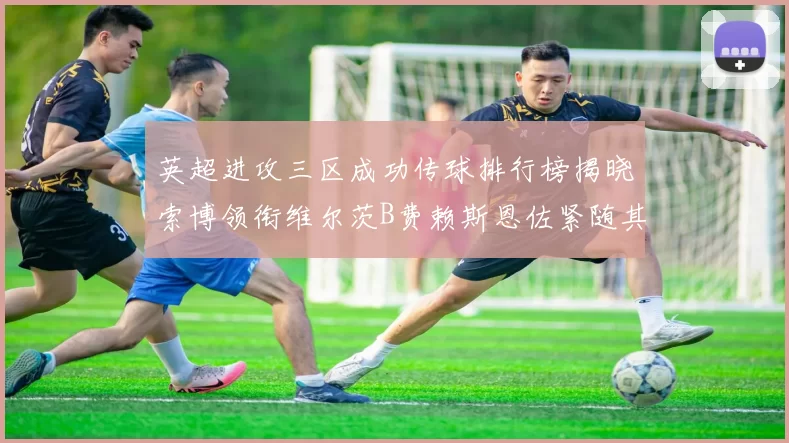 英超进攻三区成功传球排行榜揭晓索博领衔维尔茨B费赖斯恩佐紧随其后