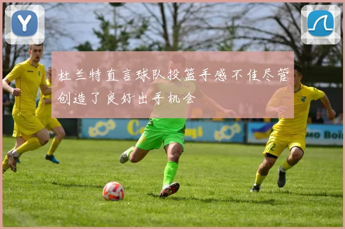 杜兰特直言球队投篮手感不佳尽管创造了良好出手机会